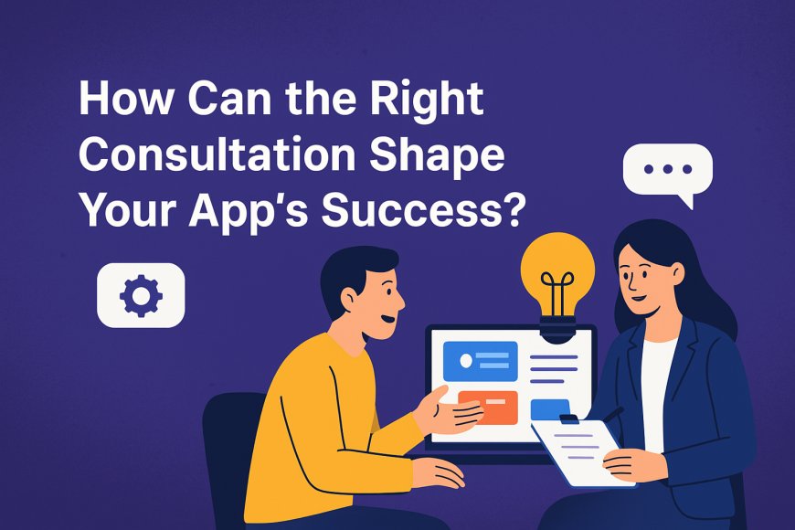How Can the Right Consultation Shape Your App’s Success?